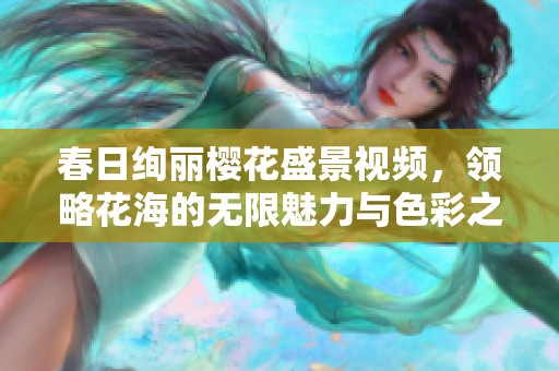 春日绚丽樱花盛景视频，领略花海的无限魅力与色彩之美