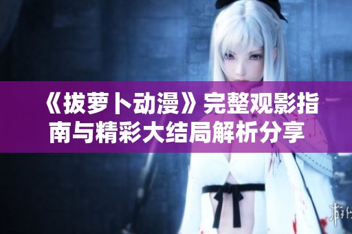《拔萝卜动漫》完整观影指南与精彩大结局解析分享