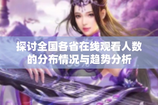 探讨全国各省在线观看人数的分布情况与趋势分析