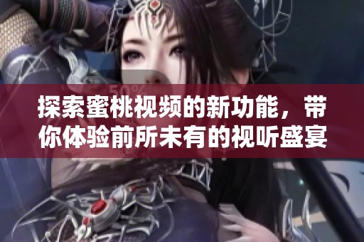 探索蜜桃视频的新功能，带你体验前所未有的视听盛宴与快乐分享
