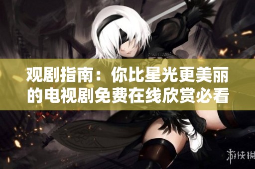 观剧指南：你比星光更美丽的电视剧免费在线欣赏必看推荐