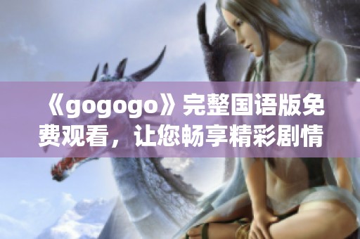 《gogogo》完整国语版免费观看，让您畅享精彩剧情与无限乐趣