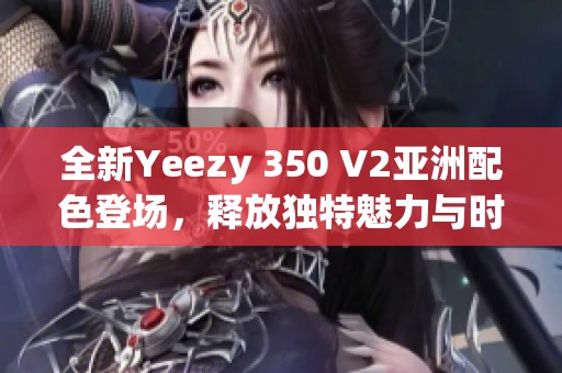 全新Yeezy 350 V2亚洲配色登场，释放独特魅力与时尚风格