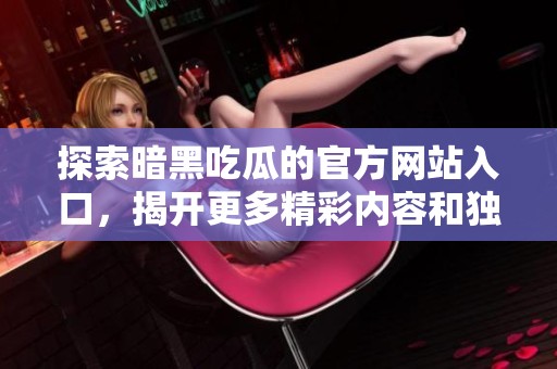 探索暗黑吃瓜的官方网站入口，揭开更多精彩内容和独家资讯的神秘面纱