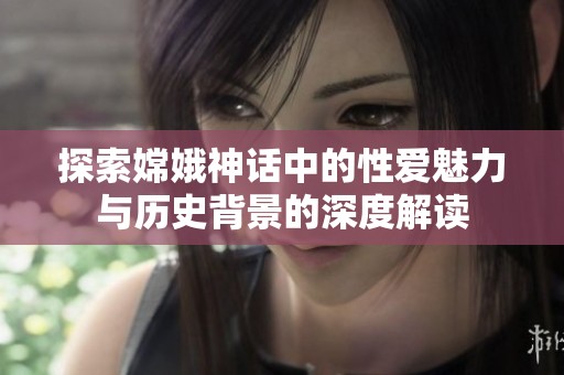 探索嫦娥神话中的性爱魅力与历史背景的深度解读
