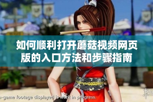 如何顺利打开蘑菇视频网页版的入口方法和步骤指南