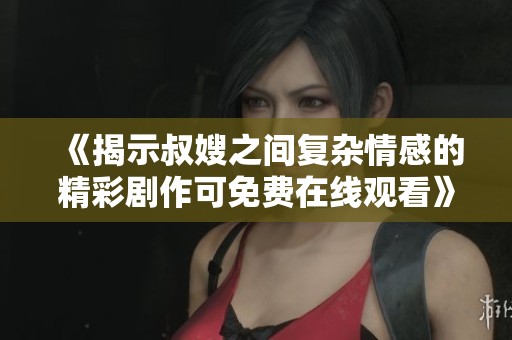 《揭示叔嫂之间复杂情感的精彩剧作可免费在线观看》
