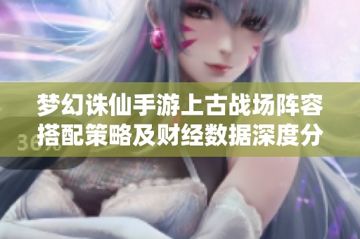 梦幻诛仙手游上古战场阵容搭配策略及财经数据深度分析