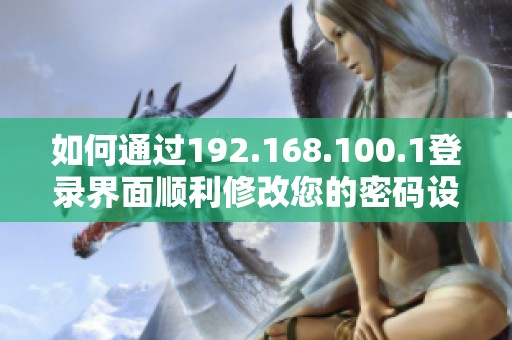 如何通过192.168.100.1登录界面顺利修改您的密码设置