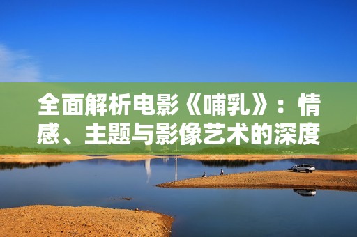 全面解析电影《哺乳》：情感、主题与影像艺术的深度探索