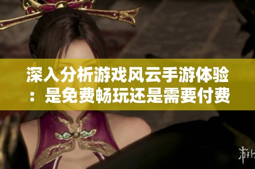 深入分析游戏风云手游体验：是免费畅玩还是需要付费解锁全部内容的选择？