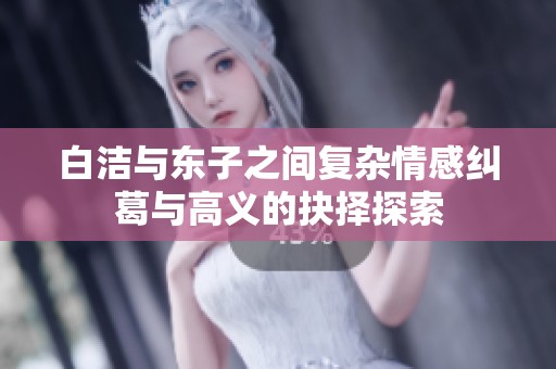 白洁与东子之间复杂情感纠葛与高义的抉择探索