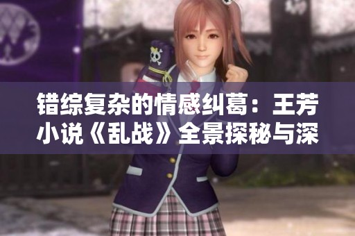 错综复杂的情感纠葛：王芳小说《乱战》全景探秘与深度解析