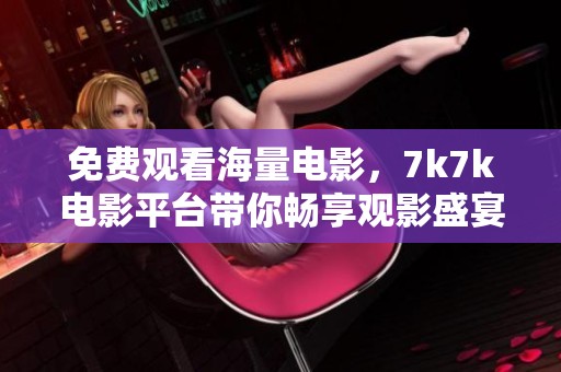 免费观看海量电影，7k7k电影平台带你畅享观影盛宴