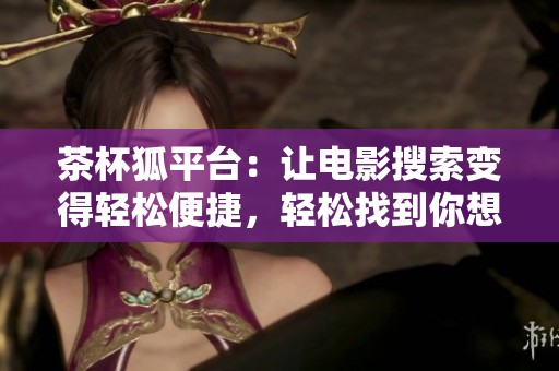 茶杯狐平台：让电影搜索变得轻松便捷，轻松找到你想看的影片