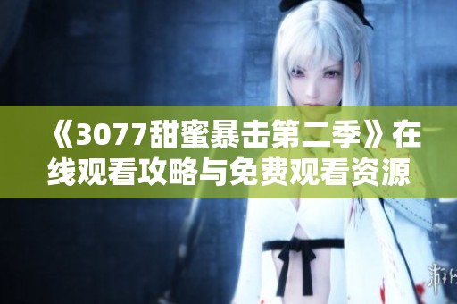 《3077甜蜜暴击第二季》在线观看攻略与免费观看资源分享