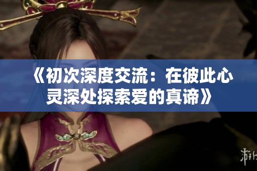 《初次深度交流：在彼此心灵深处探索爱的真谛》