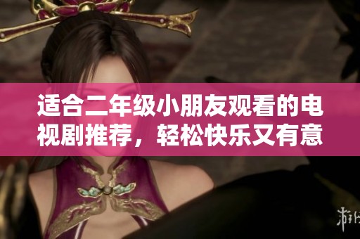 适合二年级小朋友观看的电视剧推荐，轻松快乐又有意义的选择