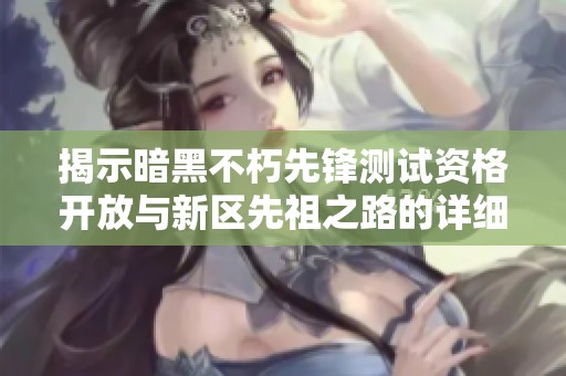 揭示暗黑不朽先锋测试资格开放与新区先祖之路的详细活动信息