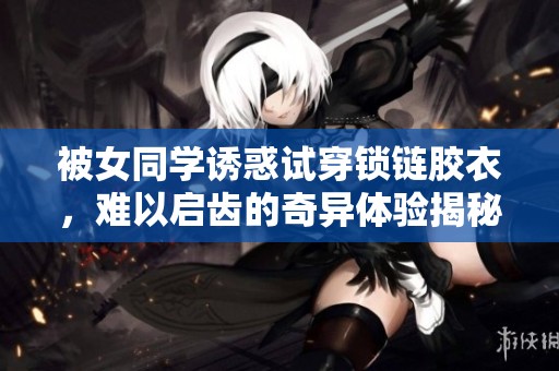 被女同学诱惑试穿锁链胶衣，难以启齿的奇异体验揭秘