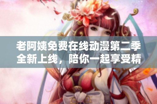 老阿姨免费在线动漫第二季全新上线，陪你一起享受精彩故事