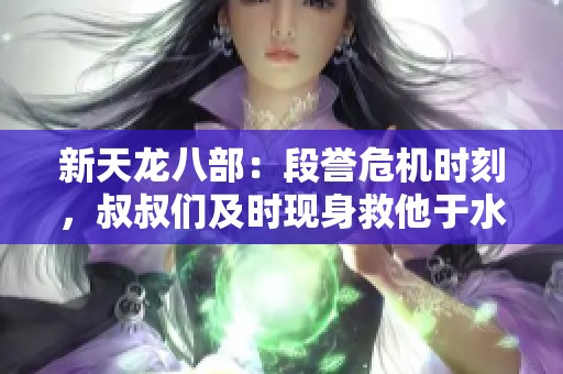 新天龙八部：段誉危机时刻，叔叔们及时现身救他于水火之中