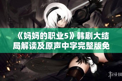 《妈妈的职业5》韩剧大结局解读及原声中字完整版免费下载指南