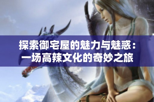 探索御宅屋的魅力与魅惑：一场高辣文化的奇妙之旅