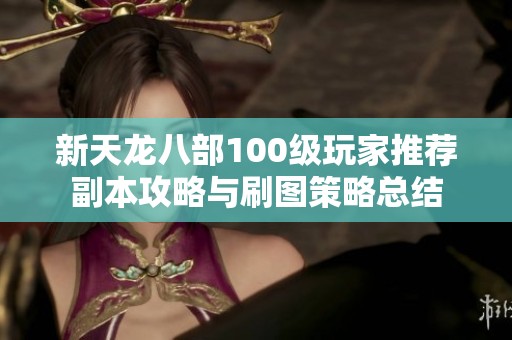 新天龙八部100级玩家推荐副本攻略与刷图策略总结