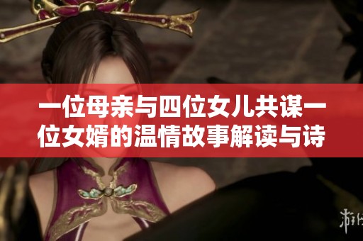 一位母亲与四位女儿共谋一位女婿的温情故事解读与诗意探索