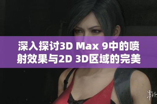 深入探讨3D Max 9中的喷射效果与2D 3D区域的完美结合技巧