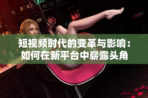 短视频时代的变革与影响：如何在新平台中崭露头角