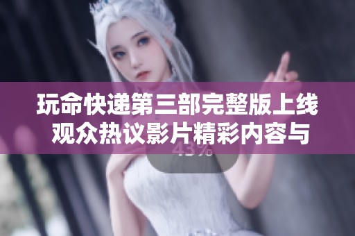 玩命快递第三部完整版上线 观众热议影片精彩内容与情节发展