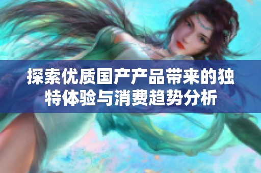 探索优质国产产品带来的独特体验与消费趋势分析