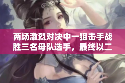 两场激烈对决中一狙击手战胜三名母队选手，最终以二比一获胜