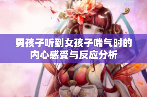 男孩子听到女孩子喘气时的内心感受与反应分析