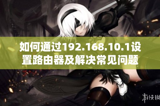 如何通过192.168.10.1设置路由器及解决常见问题
