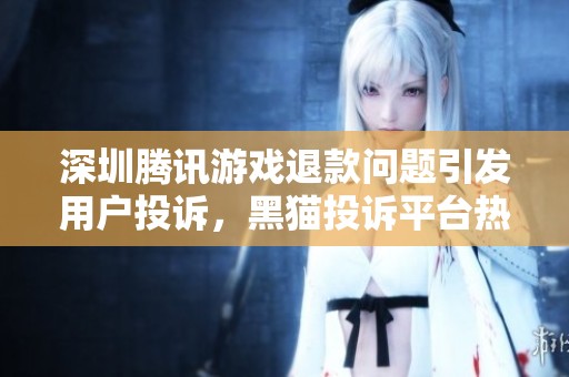 深圳腾讯游戏退款问题引发用户投诉，黑猫投诉平台热议分析