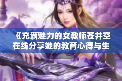 《充满魅力的女教师苍井空在线分享她的教育心得与生活点滴》