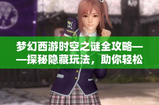 梦幻西游时空之谜全攻略——探秘隐藏玩法，助你轻松通关的秘籍!
