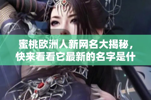 蜜桃欧洲人新网名大揭秘，快来看看它最新的名字是什么吧