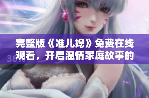 完整版《准儿媳》免费在线观看，开启温情家庭故事的新篇章