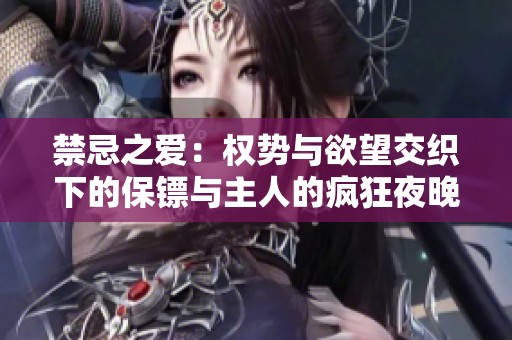 禁忌之爱：权势与欲望交织下的保镖与主人的疯狂夜晚