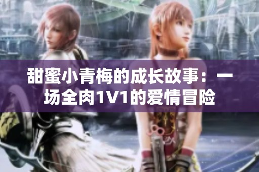 甜蜜小青梅的成长故事：一场全肉1V1的爱情冒险