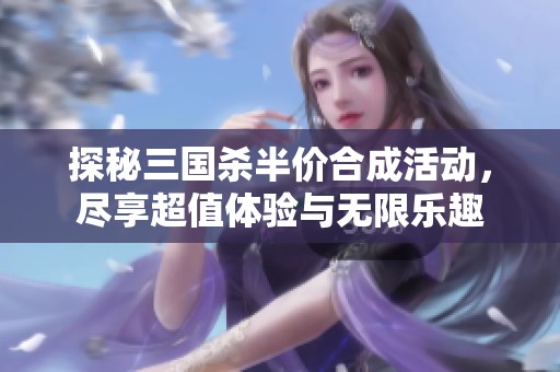 探秘三国杀半价合成活动，尽享超值体验与无限乐趣