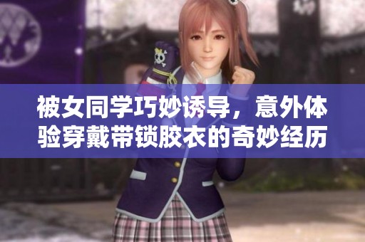 被女同学巧妙诱导，意外体验穿戴带锁胶衣的奇妙经历