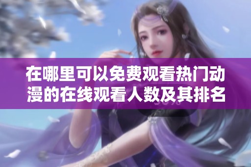 在哪里可以免费观看热门动漫的在线观看人数及其排名分析