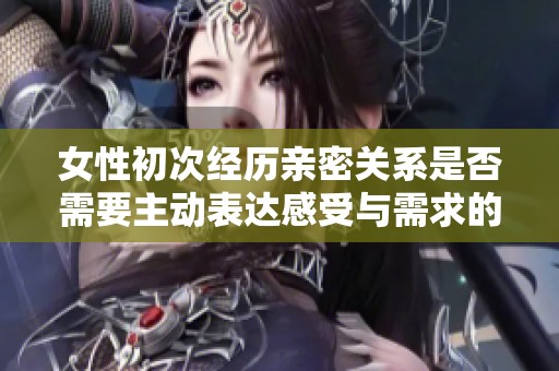 女性初次经历亲密关系是否需要主动表达感受与需求的探讨