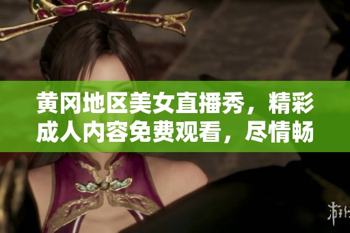 黄冈地区美女直播秀，精彩成人内容免费观看，尽情畅享视觉盛宴