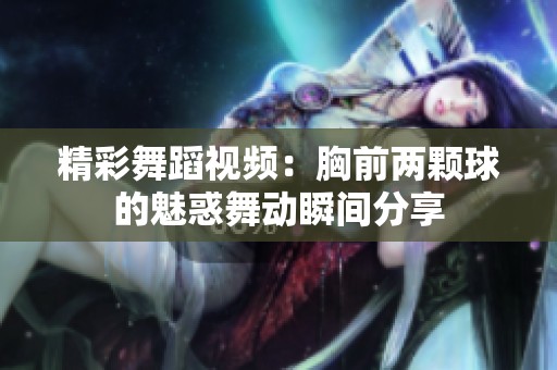 精彩舞蹈视频：胸前两颗球的魅惑舞动瞬间分享